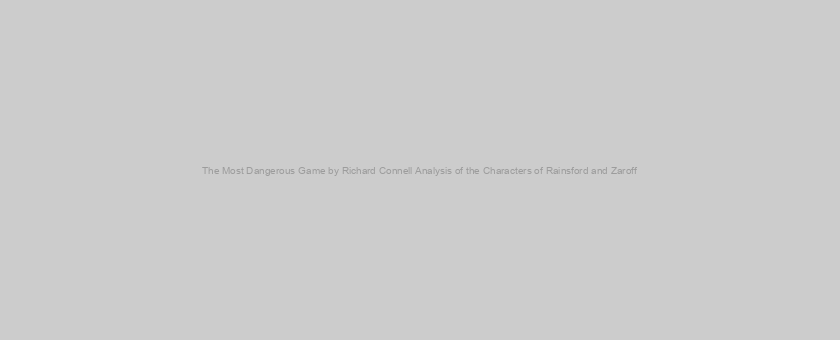The Most Dangerous Game by Richard Connell Analysis of the Characters of Rainsford and Zaroff
